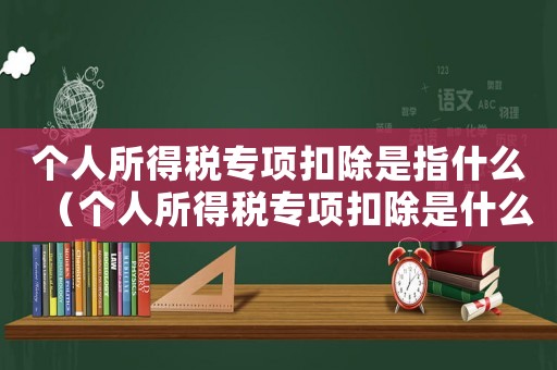 個(gè)人所得稅專(zhuān)項(xiàng)扣除是指什么（個(gè)人所得稅專(zhuān)項(xiàng)扣除是什么意思舉例子）