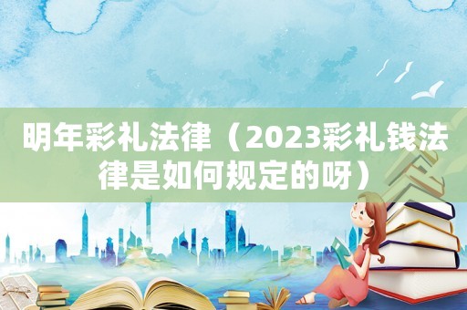 明年彩禮法律（2023彩禮錢法律是如何規(guī)定的呀）