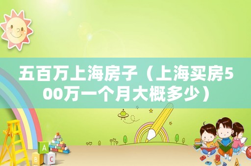 五百萬(wàn)上海房子（上海買房500萬(wàn)一個(gè)月大概多少）