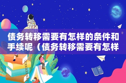 債務(wù)轉(zhuǎn)移需要有怎樣的條件和手續(xù)呢（債務(wù)轉(zhuǎn)移需要有怎樣的條件和手續(xù)）