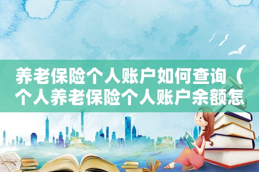 養(yǎng)老保險(xiǎn)個(gè)人賬戶如何查詢（個(gè)人養(yǎng)老保險(xiǎn)個(gè)人賬戶余額怎么查詢）