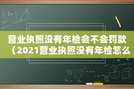 營業(yè)執(zhí)照沒有年檢會不會罰款（2021營業(yè)執(zhí)照沒有年檢怎么辦）