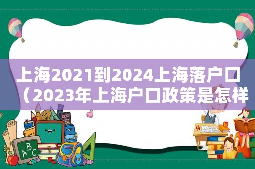 上海2021到2024上海落戶(hù)口（2023年上海戶(hù)口政策是怎樣的呢）
