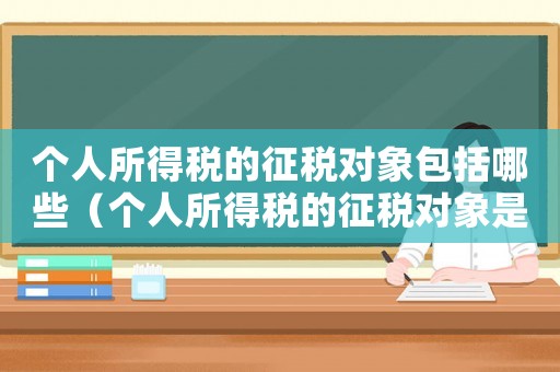 個(gè)人所得稅的征稅對(duì)象包括哪些（個(gè)人所得稅的征稅對(duì)象是哪些方面）