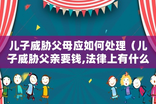 兒子威脅父母應如何處理（兒子威脅父親要錢,法律上有什么說法）