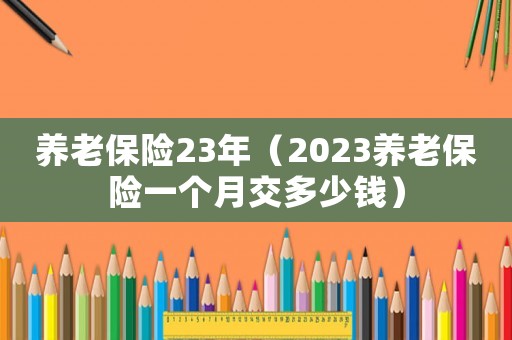 養(yǎng)老保險23年（2023養(yǎng)老保險一個月交多少錢）