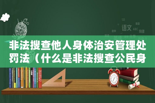 非法搜查他人身體治安管理處罰法（什么是非法搜查公民身體的行為規(guī)范）