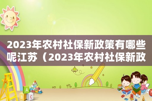 2023年農(nóng)村社保新政策有哪些呢江蘇（2023年農(nóng)村社保新政策有哪些呢）