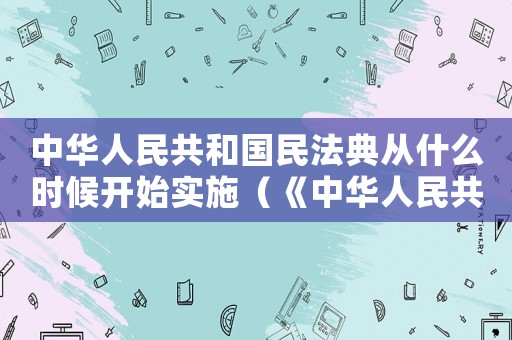 中華人民共和國民法典從什么時候開始實(shí)施（《中華人民共和國民法典》何時起施行）