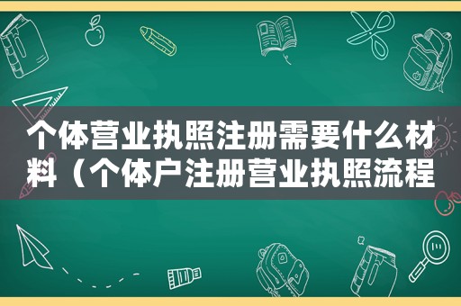 個(gè)體營業(yè)執(zhí)照注冊(cè)需要什么材料（個(gè)體戶注冊(cè)營業(yè)執(zhí)照流程是什么意思）