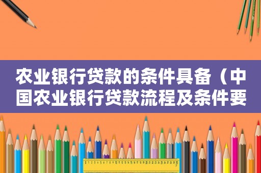 農(nóng)業(yè)銀行貸款的條件具備（中國農(nóng)業(yè)銀行貸款流程及條件要求）