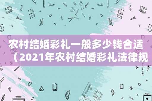 農(nóng)村結(jié)婚彩禮一般多少錢(qián)合適（2021年農(nóng)村結(jié)婚彩禮法律規(guī)定）