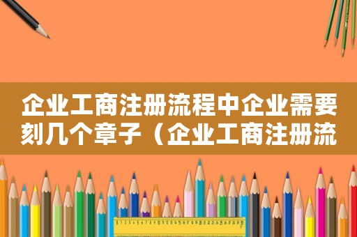 企業(yè)工商注冊(cè)流程中企業(yè)需要刻幾個(gè)章子（企業(yè)工商注冊(cè)流程中企業(yè)需要刻幾個(gè)章）
