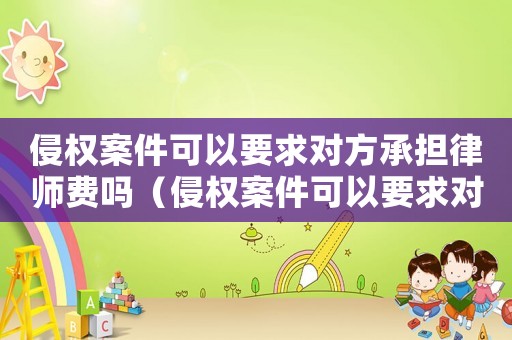侵權(quán)案件可以要求對方承擔律師費嗎（侵權(quán)案件可以要求對方承擔律師費嗎）