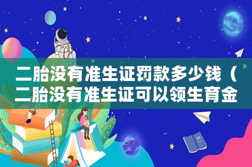 二胎沒有準(zhǔn)生證罰款多少錢（二胎沒有準(zhǔn)生證可以領(lǐng)生育金嗎?）