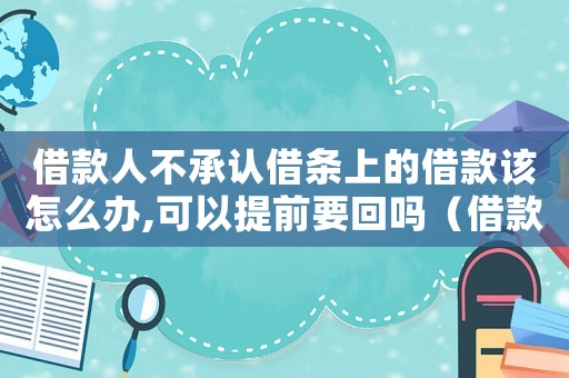 借款人不承認(rèn)借條上的借款該怎么辦,可以提前要回嗎（借款人不承認(rèn)借條上的借款該怎么辦）