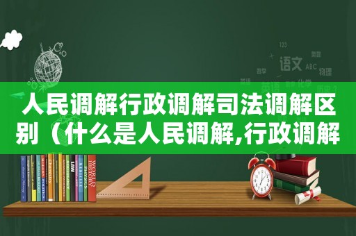 人民調(diào)解行政調(diào)解司法調(diào)解區(qū)別（什么是人民調(diào)解,行政調(diào)解,司法調(diào)解）