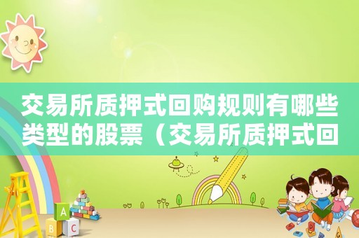 交易所質(zhì)押式回購規(guī)則有哪些類型的股票（交易所質(zhì)押式回購規(guī)則有哪些類型）
