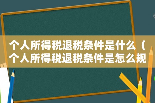 個(gè)人所得稅退稅條件是什么（個(gè)人所得稅退稅條件是怎么規(guī)定的呢）