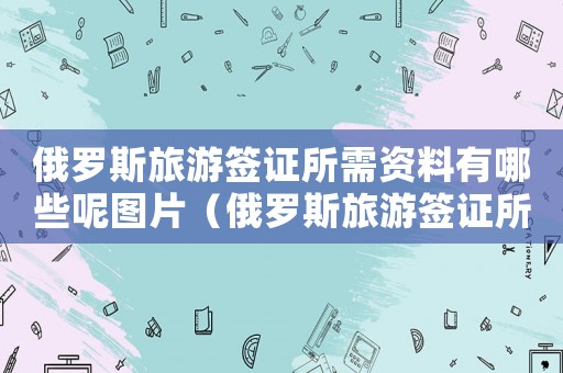 俄羅斯旅游簽證所需資料有哪些呢圖片（俄羅斯旅游簽證所需資料有哪些呢）