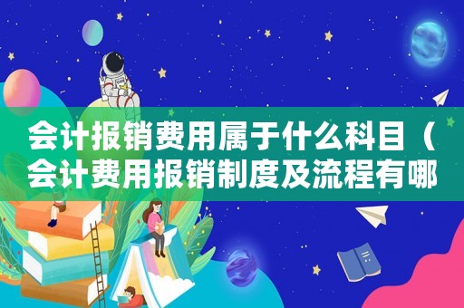 會計報銷費用屬于什么科目（會計費用報銷制度及流程有哪些規(guī)定）