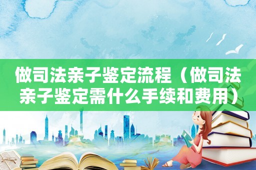 做司法親子鑒定流程（做司法親子鑒定需什么手續(xù)和費(fèi)用）