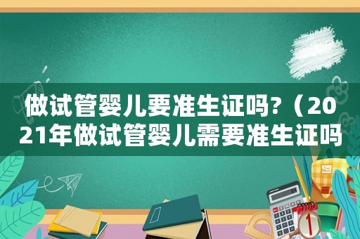 做試管嬰兒要準(zhǔn)生證嗎?（2021年做試管嬰兒需要準(zhǔn)生證嗎）