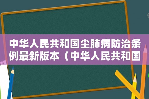 中華人民共和國(guó)塵肺病防治條例最新版本（中華人民共和國(guó)塵肺病防治條例最新）
