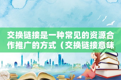 交換鏈接是一種常見的資源合作推廣的方式（交換鏈接意味著合作伙伴網(wǎng)站的認(rèn)可）