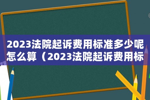 2023法院起訴費(fèi)用標(biāo)準(zhǔn)多少呢怎么算（2023法院起訴費(fèi)用標(biāo)準(zhǔn)多少呢）