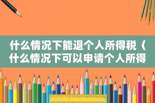 什么情況下能退個(gè)人所得稅（什么情況下可以申請(qǐng)個(gè)人所得稅退稅）