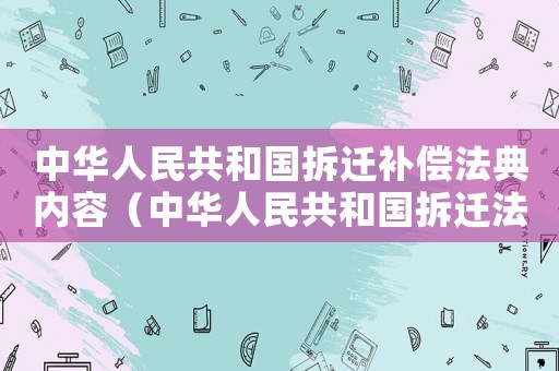 中華人民共和國(guó)拆遷補(bǔ)償法典內(nèi)容（中華人民共和國(guó)拆遷法2022年修訂）