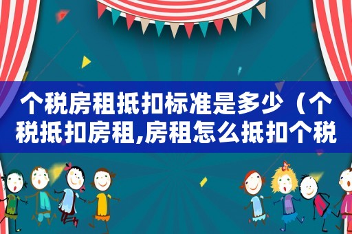 個稅房租抵扣標準是多少（個稅抵扣房租,房租怎么抵扣個稅）