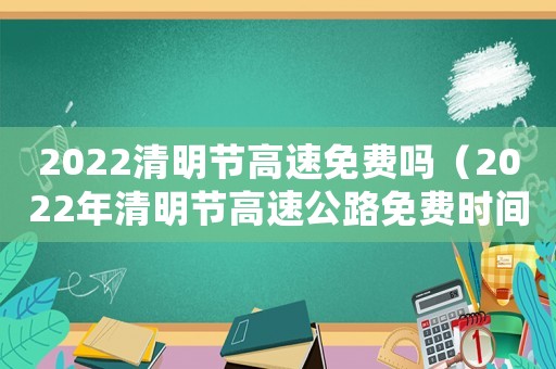 2022清明節(jié)高速免費(fèi)嗎（2022年清明節(jié)高速公路免費(fèi)時(shí)間）