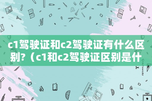 c1駕駛證和c2駕駛證有什么區(qū)別?（c1和c2駕駛證區(qū)別是什么樣的）