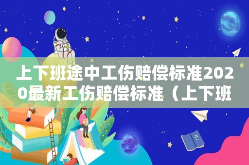 上下班途中工傷賠償標(biāo)準(zhǔn)2020最新工傷賠償標(biāo)準(zhǔn)（上下班途中工傷怎樣認(rèn)定工傷事故）