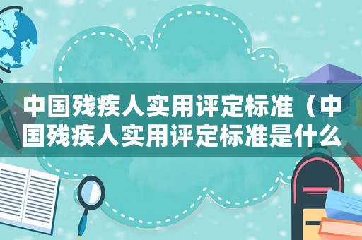 中國殘疾人實(shí)用評定標(biāo)準(zhǔn)（中國殘疾人實(shí)用評定標(biāo)準(zhǔn)是什么內(nèi)容）