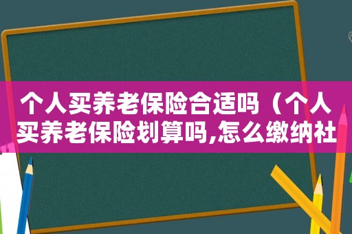 個人買養(yǎng)老保險合適嗎（個人買養(yǎng)老保險劃算嗎,怎么繳納社保）