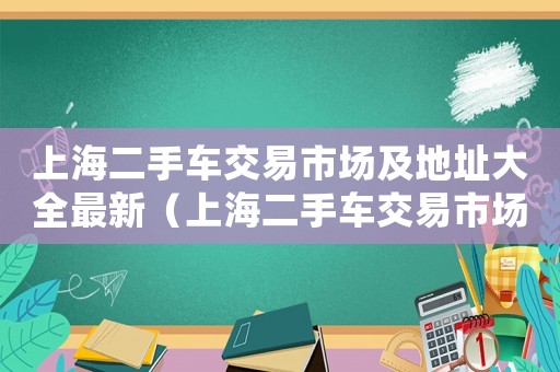上海二手車交易市場(chǎng)及地址大全最新（上海二手車交易市場(chǎng)及地址大全最新）