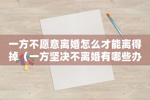 一方不愿意離婚怎么才能離得掉（一方堅(jiān)決不離婚有哪些辦法可以離婚）
