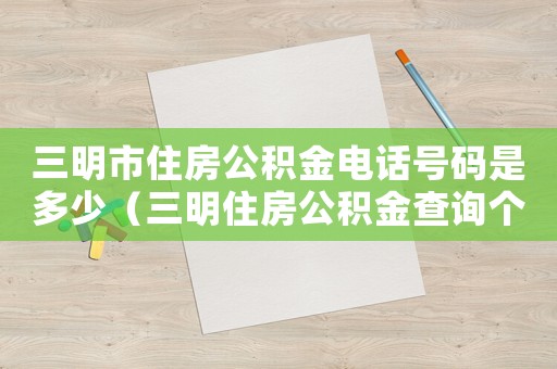 三明市住房公積金電話號(hào)碼是多少（三明住房公積金查詢個(gè)人賬戶查詢）