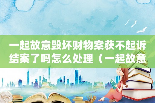 一起故意毀壞財物案獲不起訴結(jié)案了嗎怎么處理（一起故意毀壞財物案獲不起訴結(jié)案了嗎）