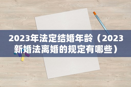 2023年法定結(jié)婚年齡（2023新婚法離婚的規(guī)定有哪些）
