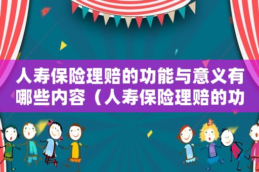 人壽保險理賠的功能與意義有哪些內(nèi)容（人壽保險理賠的功能與意義有哪些）