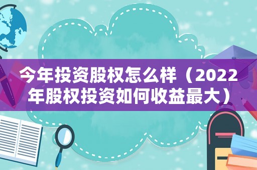 今年投資股權(quán)怎么樣（2022年股權(quán)投資如何收益最大）