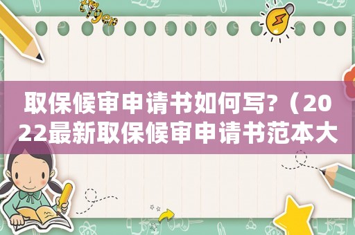 取保候?qū)徤暾?qǐng)書如何寫?（2022最新取保候?qū)徤暾?qǐng)書范本大全）