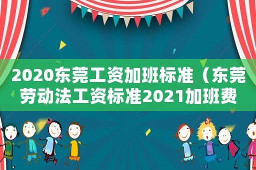 2020東莞工資加班標(biāo)準(zhǔn)（東莞勞動(dòng)法工資標(biāo)準(zhǔn)2021加班費(fèi)）