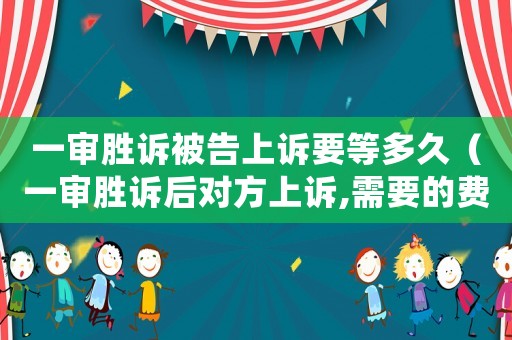 一審勝訴被告上訴要等多久（一審勝訴后對(duì)方上訴,需要的費(fèi)用誰(shuí)出）