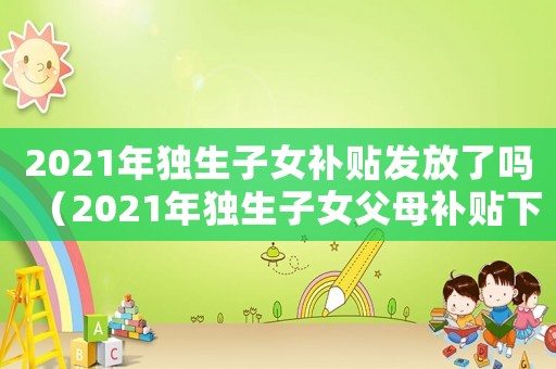 2021年獨生子女補(bǔ)貼發(fā)放了嗎（2021年獨生子女父母補(bǔ)貼下來了嗎）