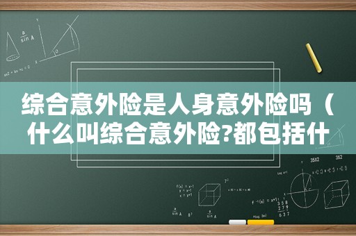 綜合意外險(xiǎn)是人身意外險(xiǎn)嗎（什么叫綜合意外險(xiǎn)?都包括什么?）